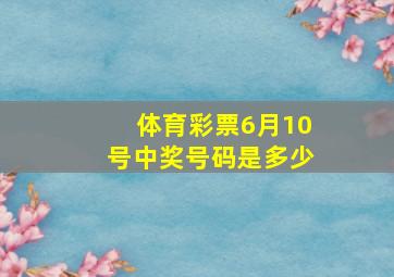 体育彩票6月10号中奖号码是多少