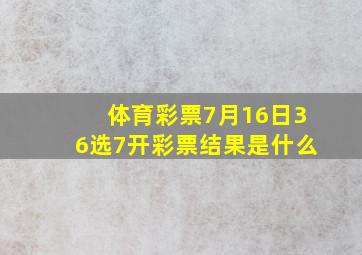 体育彩票7月16日36选7开彩票结果是什么