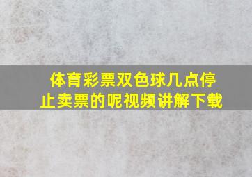 体育彩票双色球几点停止卖票的呢视频讲解下载