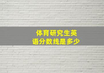 体育研究生英语分数线是多少