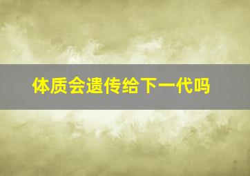 体质会遗传给下一代吗