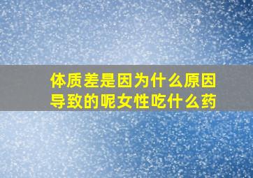 体质差是因为什么原因导致的呢女性吃什么药