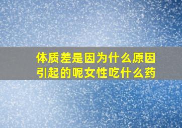 体质差是因为什么原因引起的呢女性吃什么药