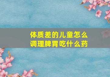 体质差的儿童怎么调理脾胃吃什么药