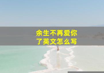 余生不再爱你了英文怎么写