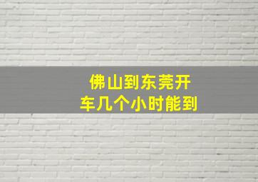 佛山到东莞开车几个小时能到