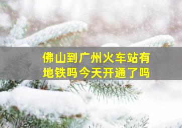 佛山到广州火车站有地铁吗今天开通了吗