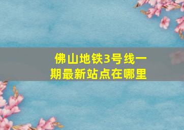 佛山地铁3号线一期最新站点在哪里