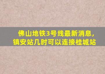 佛山地铁3号线最新消息,镇安站几时可以连接桂城站