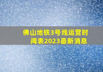 佛山地铁3号线运营时间表2023最新消息