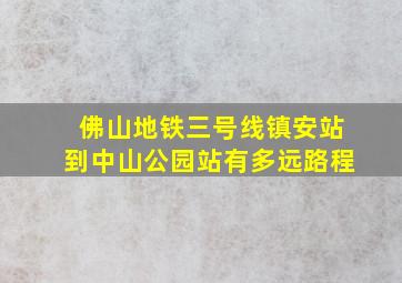 佛山地铁三号线镇安站到中山公园站有多远路程