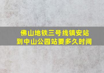 佛山地铁三号线镇安站到中山公园站要多久时间