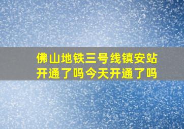 佛山地铁三号线镇安站开通了吗今天开通了吗