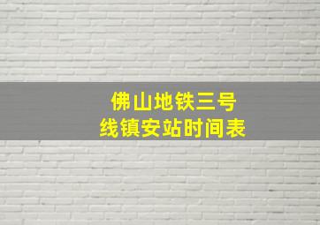 佛山地铁三号线镇安站时间表