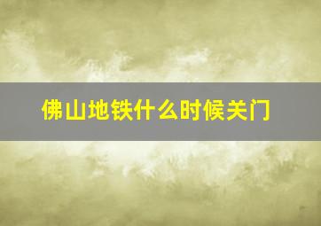 佛山地铁什么时候关门