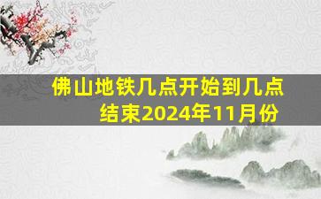 佛山地铁几点开始到几点结束2024年11月份