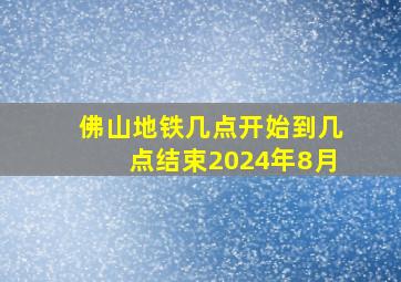 佛山地铁几点开始到几点结束2024年8月