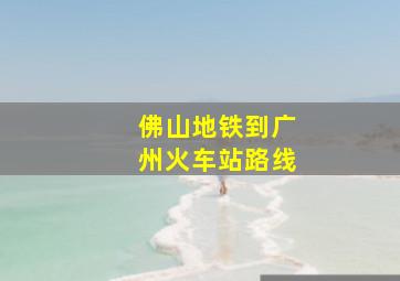 佛山地铁到广州火车站路线