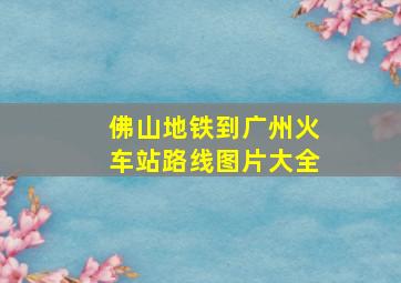 佛山地铁到广州火车站路线图片大全