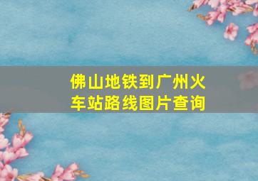 佛山地铁到广州火车站路线图片查询