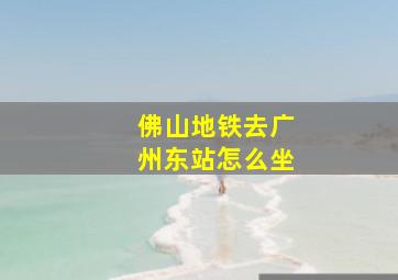 佛山地铁去广州东站怎么坐