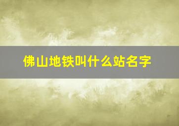 佛山地铁叫什么站名字