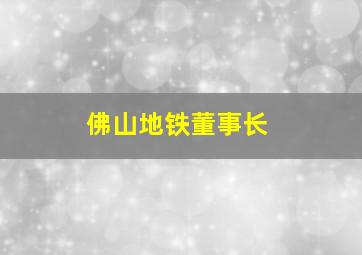 佛山地铁董事长