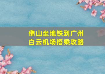 佛山坐地铁到广州白云机场搭乘攻略