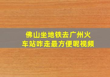 佛山坐地铁去广州火车站咋走最方便呢视频