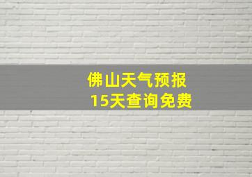 佛山天气预报15天查询免费