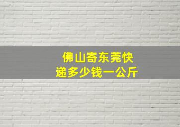 佛山寄东莞快递多少钱一公斤