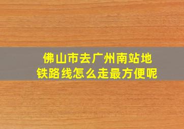 佛山市去广州南站地铁路线怎么走最方便呢