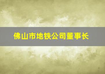 佛山市地铁公司董事长