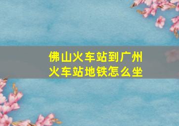 佛山火车站到广州火车站地铁怎么坐