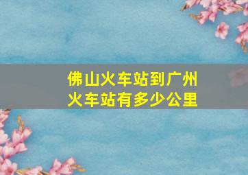 佛山火车站到广州火车站有多少公里