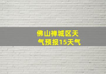 佛山禅城区天气预报15天气