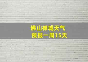 佛山禅城天气预报一周15天