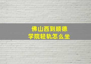 佛山西到顺德学院轻轨怎么坐