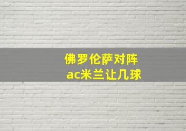 佛罗伦萨对阵ac米兰让几球