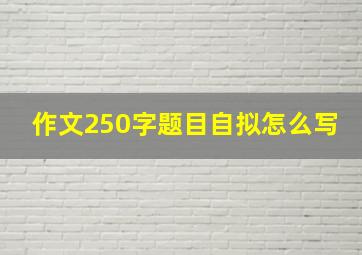 作文250字题目自拟怎么写