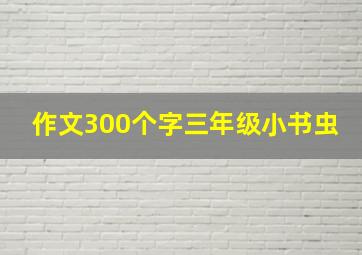 作文300个字三年级小书虫