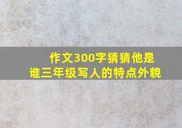 作文300字猜猜他是谁三年级写人的特点外貌