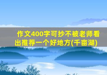 作文400字可抄不被老师看出推荐一个好地方(千亩湖)