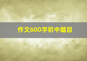 作文600字初中题目