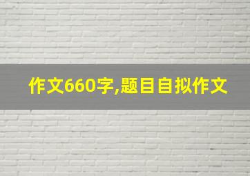 作文660字,题目自拟作文