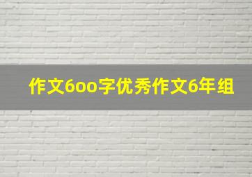 作文6oo字优秀作文6年组