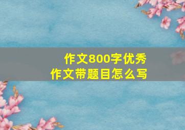 作文800字优秀作文带题目怎么写