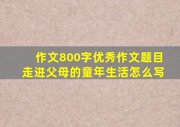 作文800字优秀作文题目走进父母的童年生活怎么写