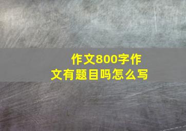 作文800字作文有题目吗怎么写