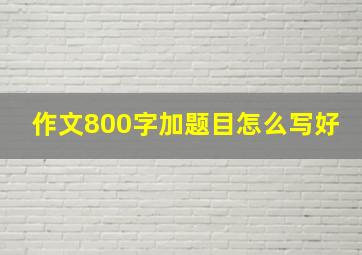 作文800字加题目怎么写好